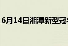 6月14日湘潭新型冠状病毒肺炎疫情最新消息