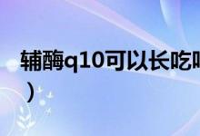 辅酶q10可以长吃吗（辅酶q10可以长期吃吗）