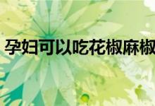 孕妇可以吃花椒麻椒吗（孕妇可以吃花椒吗）