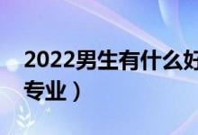 2022男生有什么好的专业推荐（男生选哪些专业）