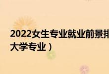 2022女生专业就业前景排名（2022适合女生填志愿报考的大学专业）