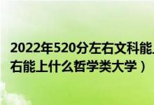 2022年520分左右文科能上什么高校（2022年高考520分左右能上什么哲学类大学）