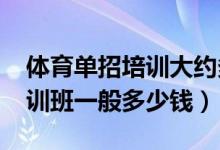 体育单招培训大约多少钱（2021体育单招培训班一般多少钱）