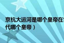 京杭大运河是哪个皇帝在世所建（京杭大运河始建于哪个朝代哪个皇帝）