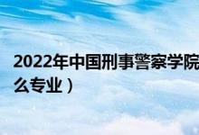 2022年中国刑事警察学院各省招生计划及招生人数（都招什么专业）