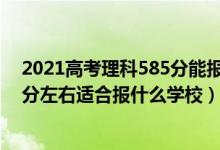 2021高考理科585分能报哪些学校（2022高考450分-500分左右适合报什么学校）