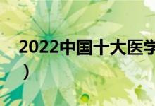 2022中国十大医学院排名（最好的医科大学）