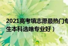 2021高考填志愿最热门专业有哪些（2022高考志愿填报女生本科选啥专业好）