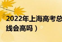 2022年上海高考总分（上海2022年高考分数线会高吗）