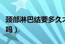 颈部淋巴结要多久才可以散（颈部淋巴结要紧吗）