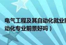 电气工程及其自动化就业前景（2022男生学电气工程及其自动化专业前景好吗）