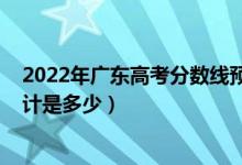 2022年广东高考分数线预测（2022广东高考录取分数线预计是多少）