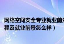 网络空间安全专业就业前景咋样（2022网络空间安全专业课程及就业前景怎么样）