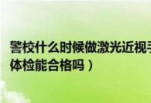 警校什么时候做激光近视手术（2022近视做了激光手术警校体检能合格吗）