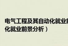 电气工程及其自动化就业前后对比（2022电气工程及其自动化就业前景分析）