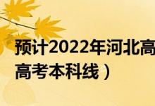 预计2022年河北高考人数（预计2022年河北高考本科线）