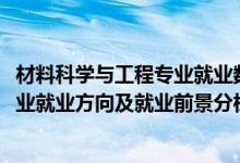 材料科学与工程专业就业数据分析（2022材料科学与工程专业就业方向及就业前景分析）