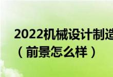 2022机械设计制造及其自动化专业就业方向（前景怎么样）