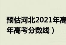 预估河北2021年高考分数线（预估河北2022年高考分数线）