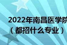 2022年南昌医学院各省招生计划及招生人数（都招什么专业）