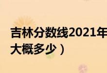 吉林分数线2021年公布（吉林2022年分数线大概多少）