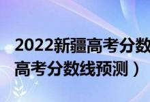 2022新疆高考分数线预测单列类（2022新疆高考分数线预测）