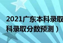 2021广东本科录取分数线预测（广东2022本科录取分数预测）