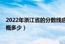 2022年浙江省的分数线应该在多少（浙江2022年分数线大概多少）