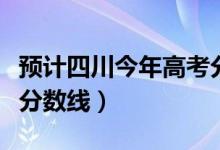 预计四川今年高考分数线（预计四川今年高考分数线）