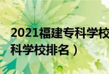 2021福建专科学校排名（2022年福建十大专科学校排名）