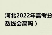 河北2022年高考分数线（河北2022年高考分数线会高吗）