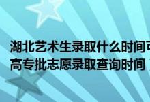 湖北艺术生录取什么时间可以查询（2022湖北高考艺术高职高专批志愿录取查询时间）