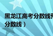 黑龙江高考分数线预估（预计黑龙江今年高考分数线）