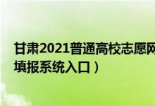 甘肃2021普通高校志愿网上填报系统（2022甘肃高考志愿填报系统入口）