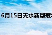 6月15日天水新型冠状病毒肺炎疫情最新消息