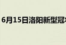 6月15日洛阳新型冠状病毒肺炎疫情最新消息