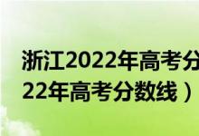 浙江2022年高考分数线预计（预估浙江省2022年高考分数线）