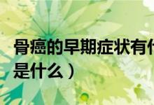 骨癌的早期症状有什么表现（骨癌的早期症状是什么）