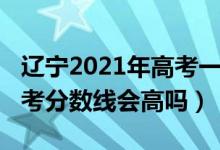 辽宁2021年高考一本分数线（辽宁2022年高考分数线会高吗）