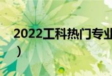 2022工科热门专业排名前十名（哪些专业好）