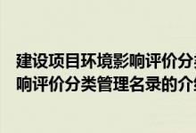 建设项目环境影响评价分类管理名录（关于建设项目环境影响评价分类管理名录的介绍）