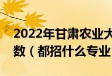 2022年甘肃农业大学各省招生计划及招生人数（都招什么专业）