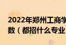 2022年郑州工商学院各省招生计划及招生人数（都招什么专业）