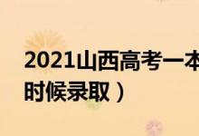 2021山西高考一本录取时间（本科一批什么时候录取）