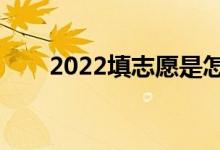 2022填志愿是怎么填的（如何填报）