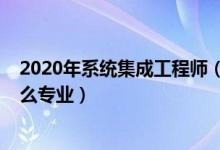 2020年系统集成工程师（2022年想做系统集成工程师报什么专业）