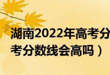 湖南2022年高考分数线查询（湖南2022年高考分数线会高吗）