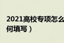 2021高校专项怎么填（2022高校专项志愿如何填写）