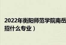 2022年衡阳师范学院南岳学院各省招生计划及招生人数（都招什么专业）