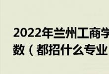 2022年兰州工商学院各省招生计划及招生人数（都招什么专业）